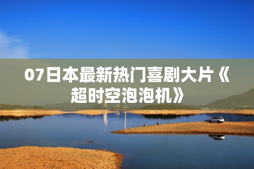 07日本最新热门喜剧大片《超时空泡泡机》