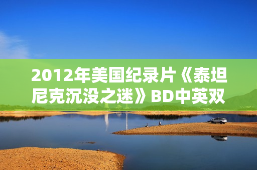 2012年美国纪录片《泰坦尼克沉没之迷》BD中英双字