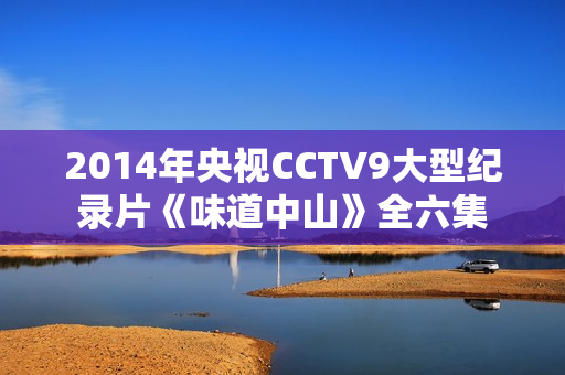 2014年央视CCTV9大型纪录片《味道中山》全六集