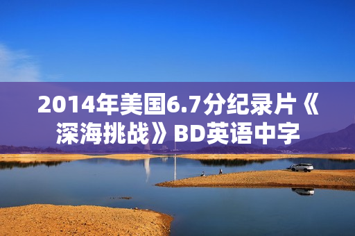 2014年美国6.7分纪录片《深海挑战》BD英语中字