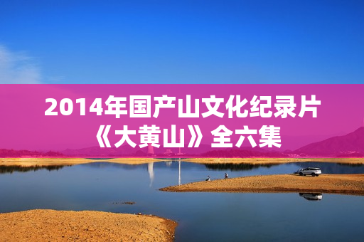 2014年国产山文化纪录片《大黄山》全六集