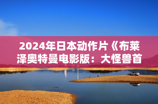 2024年日本动作片《布莱泽奥特曼电影版：大怪兽首都激战》HD中字