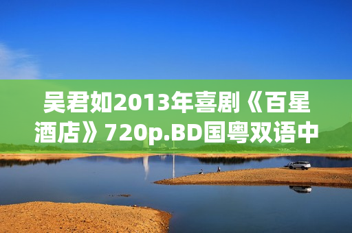 吴君如2013年喜剧《百星酒店》720p.BD国粤双语中字