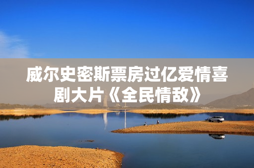 威尔史密斯票房过亿爱情喜剧大片《全民情敌》