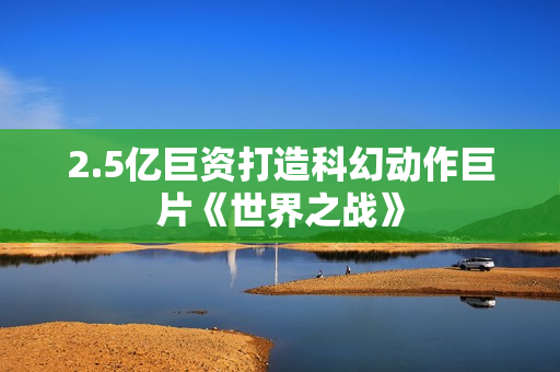 2.5亿巨资打造科幻动作巨片《世界之战》