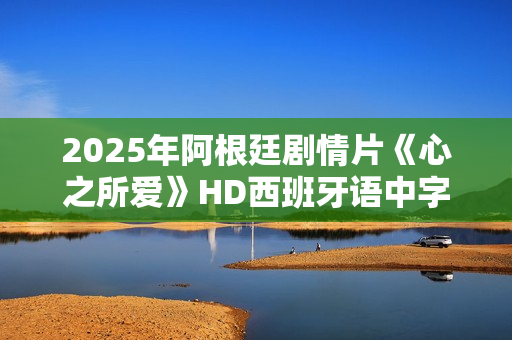 2025年阿根廷剧情片《心之所爱》HD西班牙语中字