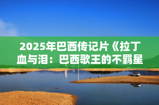 2025年巴西传记片《拉丁血与泪：巴西歌王的不羁星途》HD中字