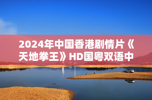 2024年中国香港剧情片《天地拳王》HD国粤双语中字