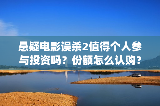 悬疑电影误杀2值得个人参与投资吗？份额怎么认购？收益空间大吗？(悬疑电影误杀详细剧情介绍)