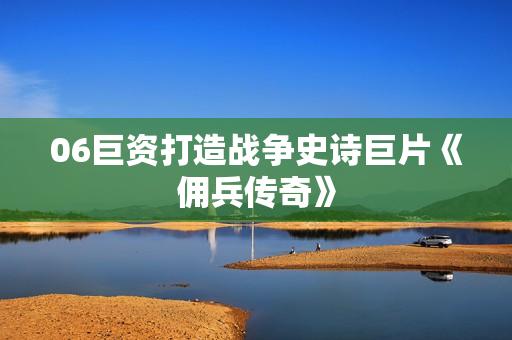 06巨资打造战争史诗巨片《佣兵传奇》 06巨资打造战争史诗巨片《佣兵传奇》