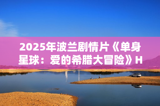 2025年波兰剧情片《单身星球:爱的希腊大冒险》HD波兰语中字 2025年波兰剧情片《单身星球:爱的希腊大冒险》HD波兰语中字