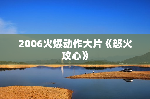 2006火爆动作大片《怒火攻心》