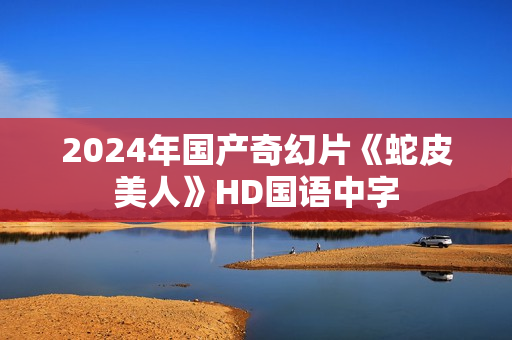 2024年国产奇幻片《蛇皮美人》HD国语中字