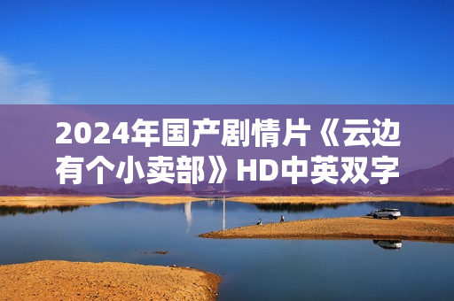 2024年国产剧情片《云边有个小卖部》HD中英双字