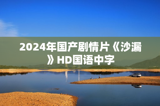 2024年国产剧情片《沙漏》HD国语中字 2024年国产剧情片《沙漏》HD国语中字