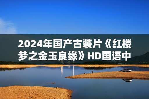 2024年国产古装片《红楼梦之金玉良缘》HD国语中英双字