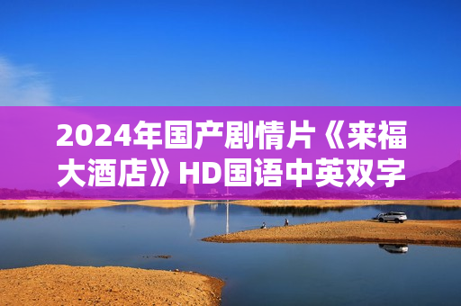 2024年国产剧情片《来福大酒店》HD国语中英双字