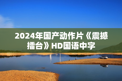 2024年国产动作片《震撼擂台》HD国语中字