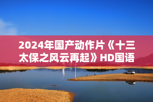 2024年国产动作片《十三太保之风云再起》HD国语中字