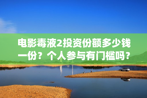 电影毒液2投资份额多少钱一份？个人参与有门槛吗？收益分红有保障吗(毒液2电影讲解)