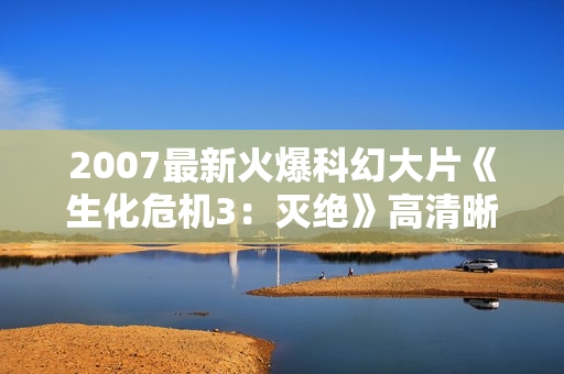 2007最新火爆科幻大片《生化危机3：灭绝》高清晰R5中字