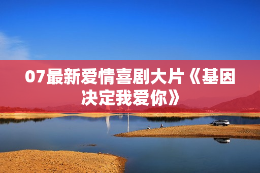 07最新爱情喜剧大片《基因决定我爱你》 07最新爱情喜剧大片《基因决定我爱你》