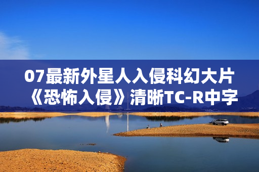 07最新外星人入侵科幻大片《恐怖入侵》清晰TC-R中字 07最新外星人入侵科幻大片《恐怖入侵》清晰TC-R中字