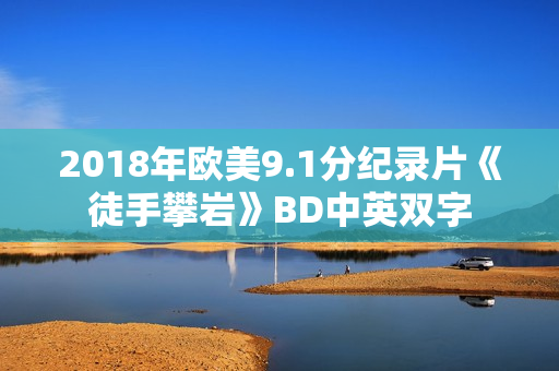 2018年欧美9.1分纪录片《徒手攀岩》BD中英双字 2018年欧美9.1分纪录片《徒手攀岩》BD中英双字