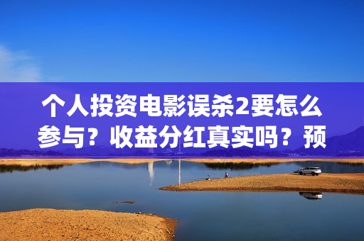 个人投资电影误杀2要怎么参与？收益分红真实吗？预估票房能有多少？(个人投资电影项目,怎么投)
