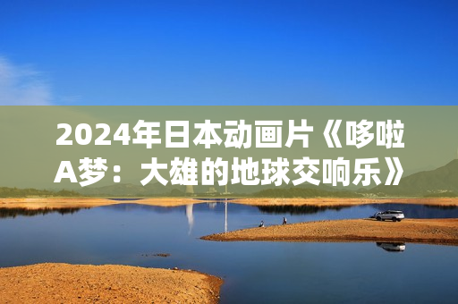 2024年日本动画片《哆啦A梦:大雄的地球交响乐》BD国日双语中字 2024年日本动画片《哆啦A梦:大雄的地球交响乐》BD国日双语中字