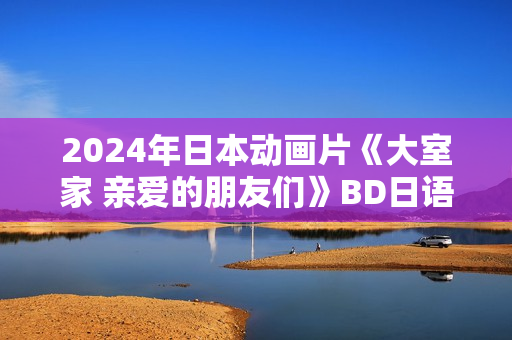 2024年日本动画片《大室家 亲爱的朋友们》BD日语中字