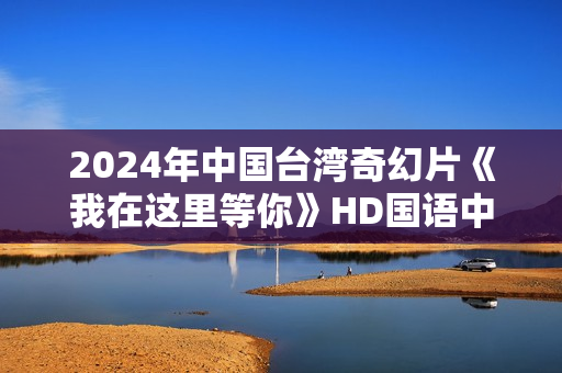 2024年中国台湾奇幻片《我在这里等你》HD国语中字 2024年中国台湾奇幻片《我在这里等你》HD国语中字