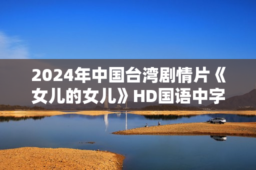2024年中国台湾剧情片《女儿的女儿》HD国语中字 2024年中国台湾剧情片《女儿的女儿》HD国语中字
