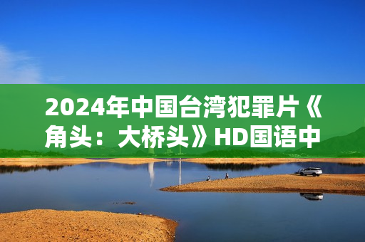 2024年中国台湾犯罪片《角头：大桥头》HD国语中字