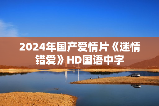 2024年国产爱情片《迷情错爱》HD国语中字