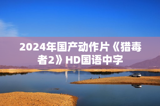 2024年国产动作片《猎毒者2》HD国语中字