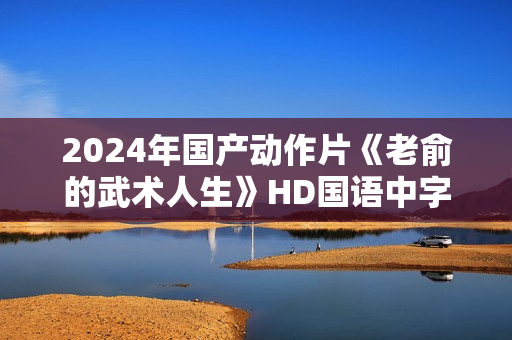 2024年国产动作片《老俞的武术人生》HD国语中字
