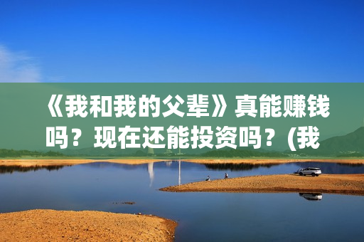 《我和我的父辈》真能赚钱吗？现在还能投资吗？(我和我的父辈剧情介绍)