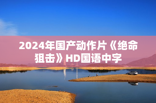 2024年国产动作片《绝命狙击》HD国语中字