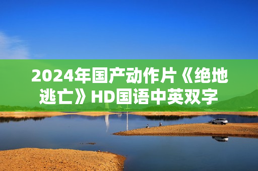 2024年国产动作片《绝地逃亡》HD国语中英双字