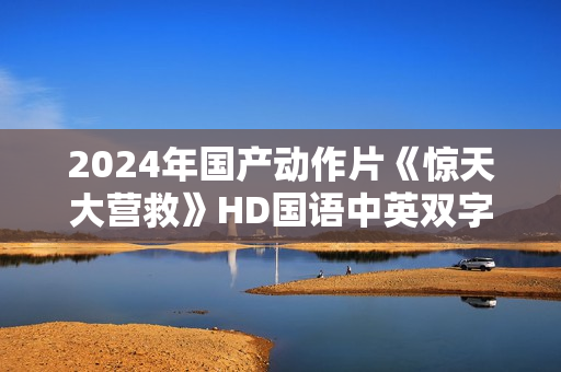 2024年国产动作片《惊天大营救》HD国语中英双字