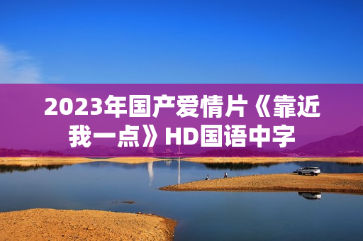2023年国产爱情片《靠近我一点》HD国语中字