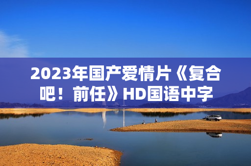 2023年国产爱情片《复合吧！前任》HD国语中字