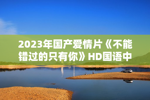 2023年国产爱情片《不能错过的只有你》HD国语中字