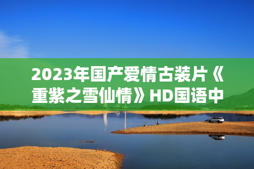2023年国产爱情古装片《重紫之雪仙情》HD国语中字