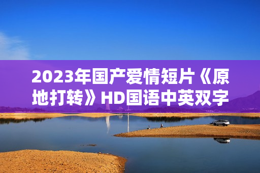 2023年国产爱情短片《原地打转》HD国语中英双字