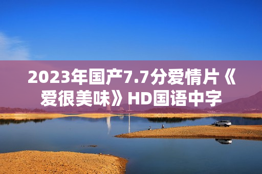 2023年国产7.7分爱情片《爱很美味》HD国语中字