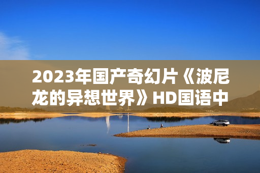 2023年国产奇幻片《波尼龙的异想世界》HD国语中字