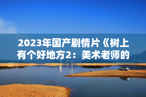 2023年国产剧情片《树上有个好地方2：美术老师的放羊班》HD国语中字