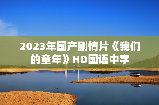 2023年国产剧情片《我们的童年》HD国语中字
